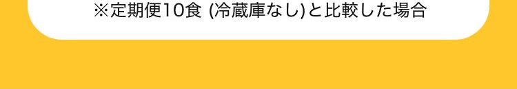 ※定期便10食 (冷蔵庫なし)と比較した場合
