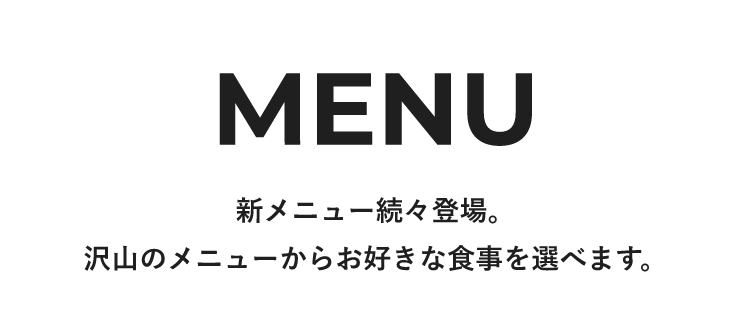 MENU　新メニュー続々登場。沢山のメニューからお好きな食事を選べます。