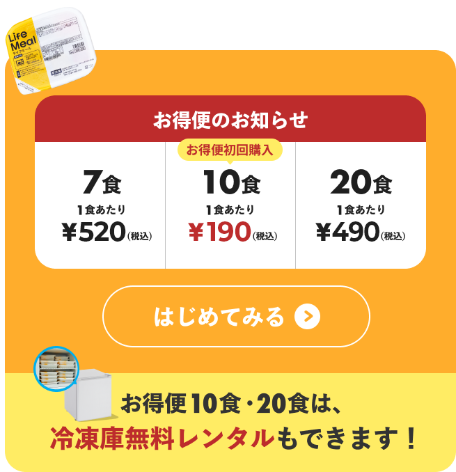 
										お得便初回購入 
										7食 1食あたり¥520（税込） 
										10食 1食あたり¥190（税込） 
										20食 1食あたり¥490（税込） 
										はじめてみる
									