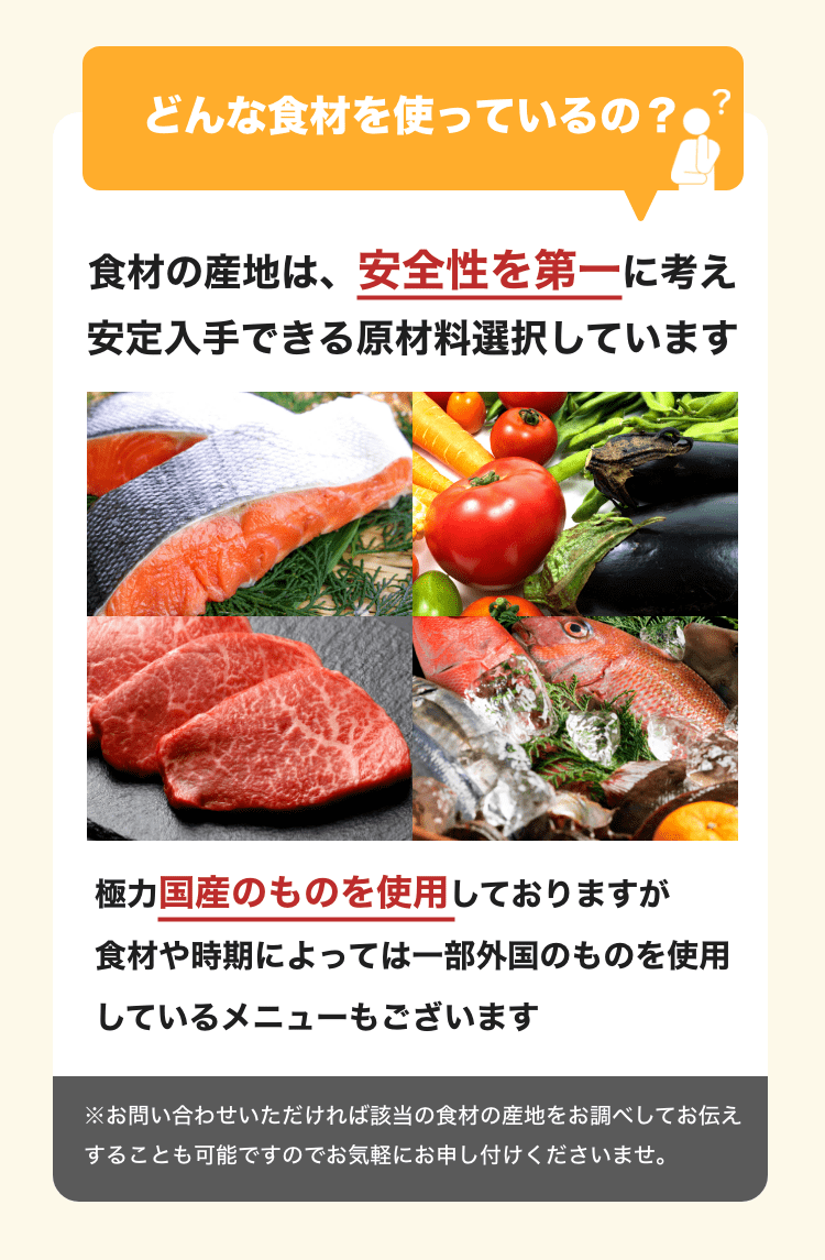 食材の産地は、安全性を第一に考え、安定入手できる原材料を選択しています。